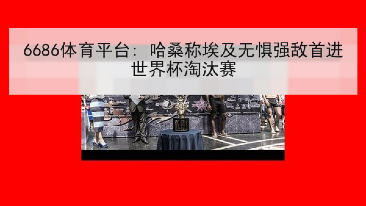 6686体育平台: 哈桑称埃及无惧强敌首进世界杯淘汰赛