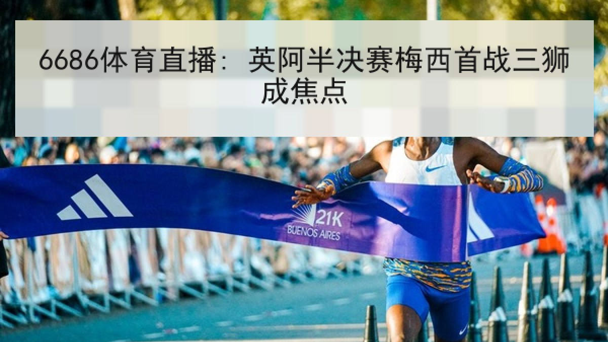 6686体育直播: 英阿半决赛梅西首战三狮成焦点