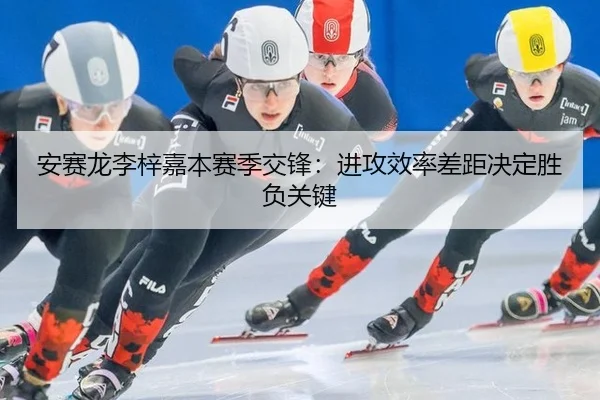 安赛龙李梓嘉本赛季交锋：进攻效率差距决定胜负关键