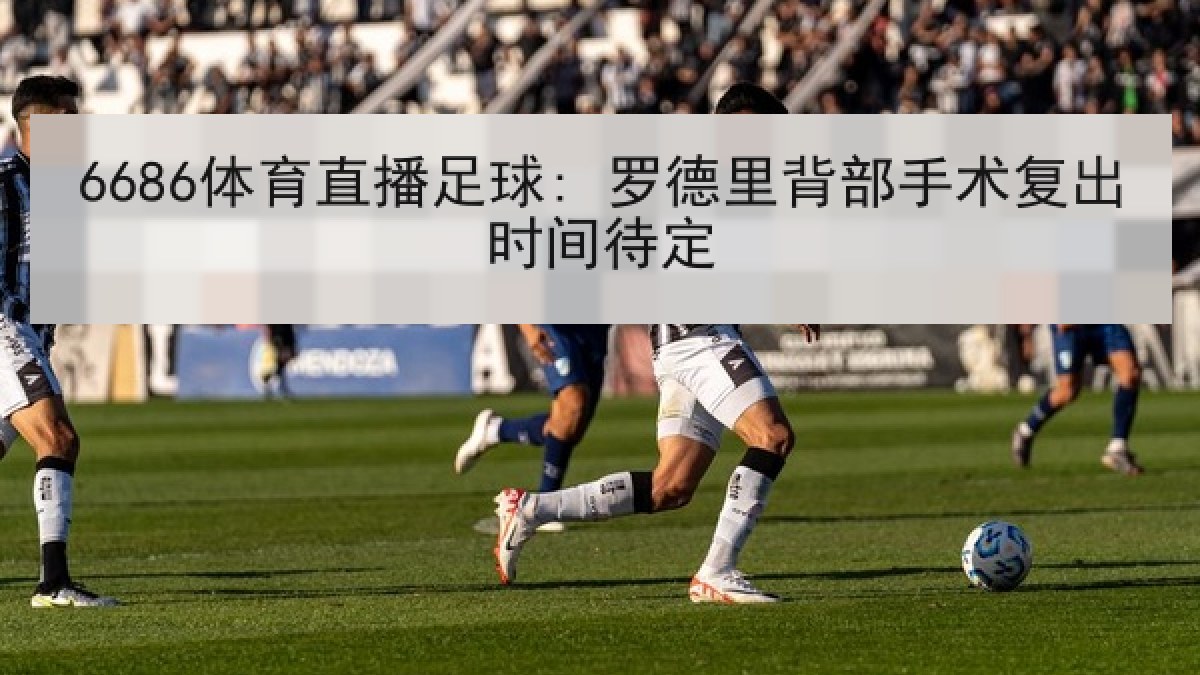 6686体育直播足球: 罗德里背部手术复出时间待定 6686体育直播足球: 罗德里背部手术复出时间待定