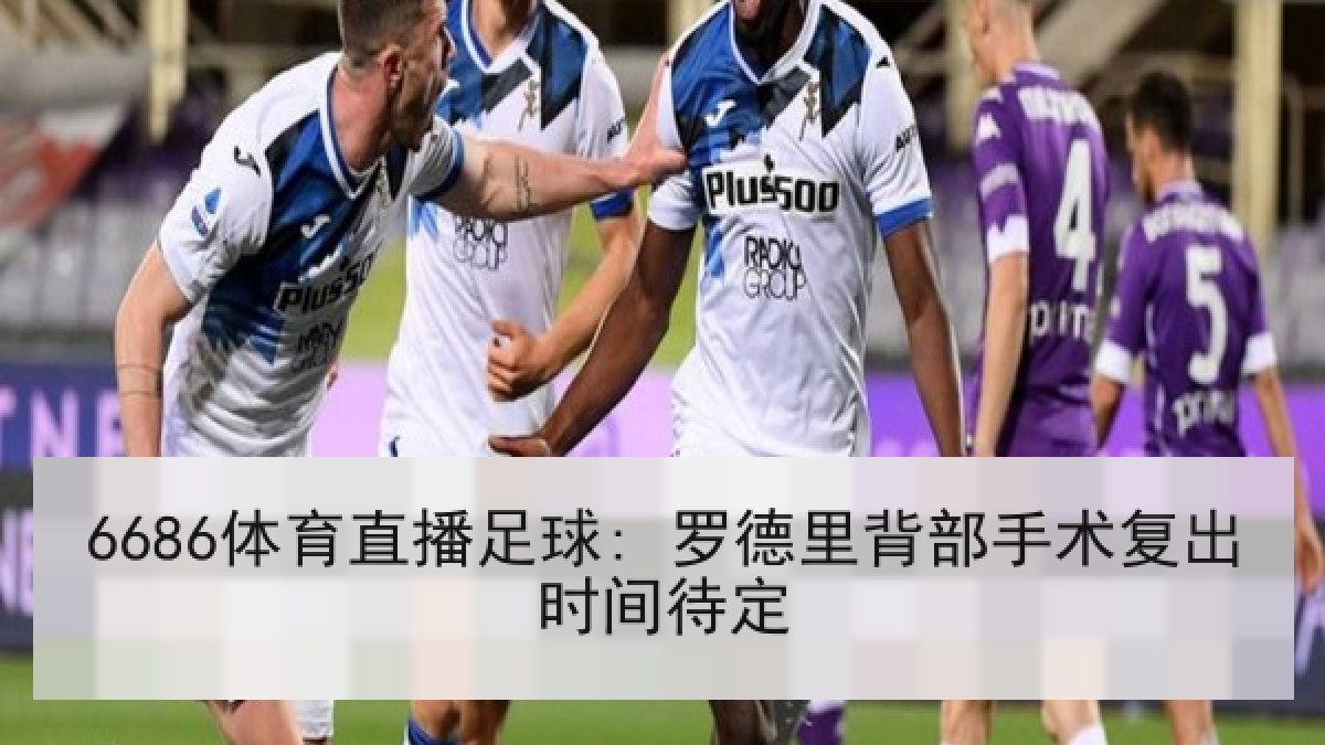 6686体育直播足球: 罗德里背部手术复出时间待定