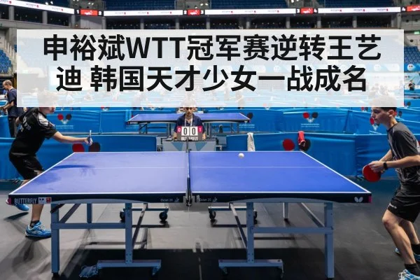 申裕斌WTT冠军赛逆转王艺迪 韩国天才少女一战成名