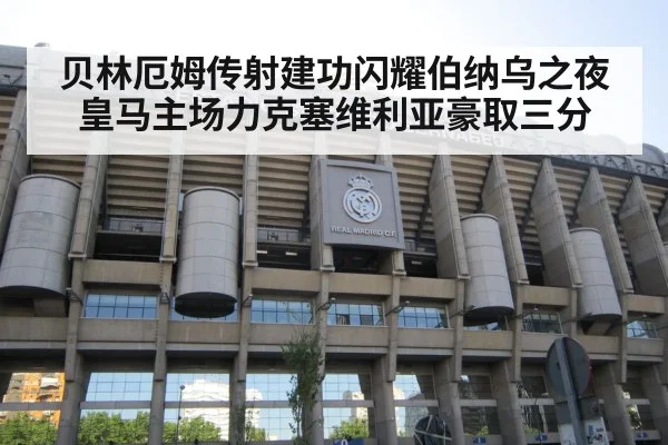 贝林厄姆传射建功闪耀伯纳乌之夜皇马主场力克塞维利亚豪取三分