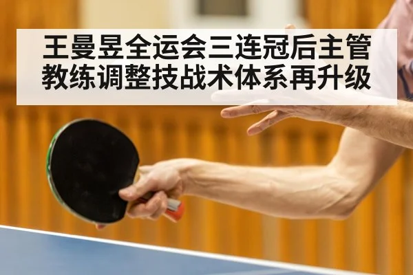 王曼昱全运会三连冠后主管教练调整技战术体系再升级