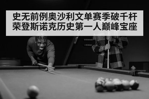 史无前例奥沙利文单赛季破千杆荣登斯诺克历史第一人巅峰宝座